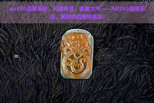 au750翡翠吊坠，闪耀夺目，优雅大气——AU750翡翠吊坠，展现你的独特品味！