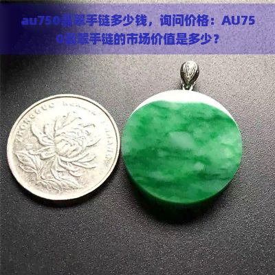 au750翡翠手链多少钱，询问价格：AU750翡翠手链的市场价值是多少？