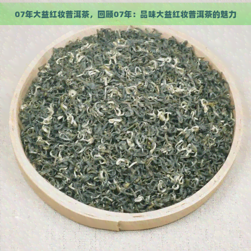 07年大益红妆普洱茶，回顾07年：品味大益红妆普洱茶的魅力