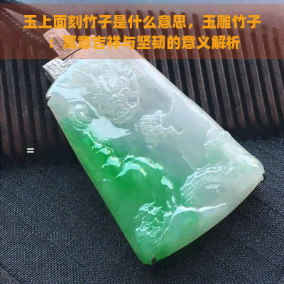 玉上面刻竹子是什么意思，玉雕竹子：寓意吉祥与坚韧的意义解析