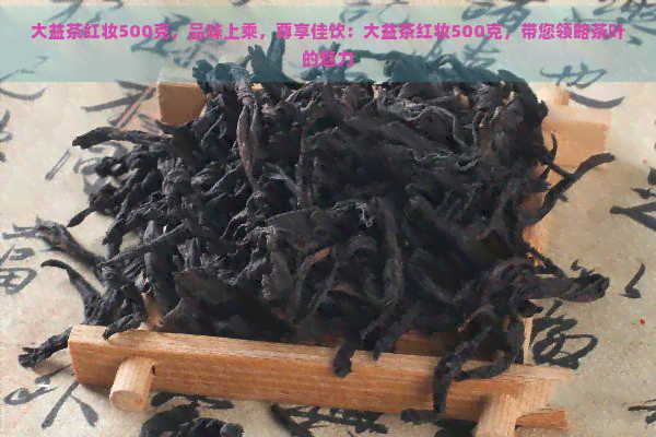 大益茶红妆500克，品味上乘，尊享佳饮：大益茶红妆500克，带您领略茶叶的魅力