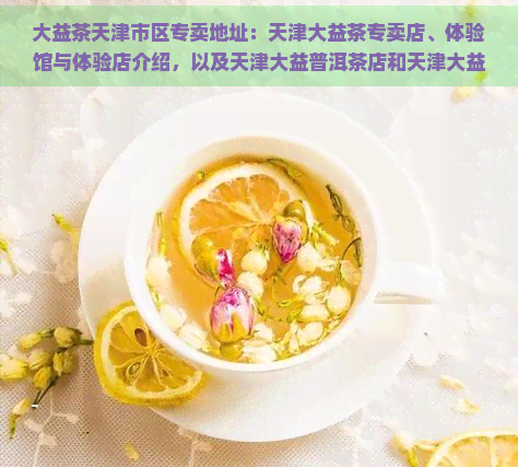 大益茶天津市区专卖地址：天津大益茶专卖店、体验馆与体验店介绍，以及天津大益普洱茶店和天津大益成商贸信息