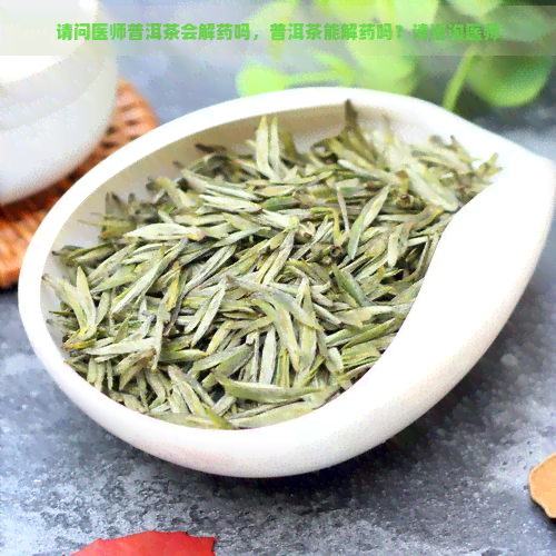 请问医师普洱茶会解药吗，普洱茶能解药吗？请咨询医师