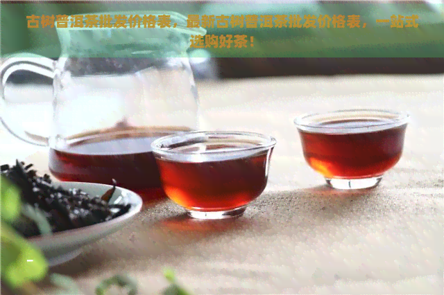 古树普洱茶批发价格表，最新古树普洱茶批发价格表，一站式选购好茶！