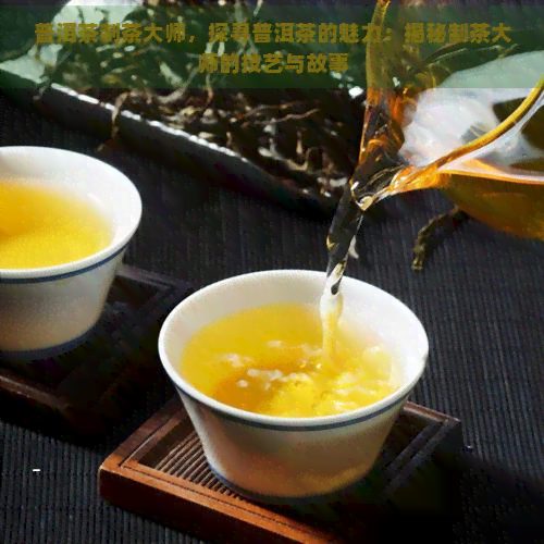 普洱茶制茶大师，探寻普洱茶的魅力：揭秘制茶大师的技艺与故事