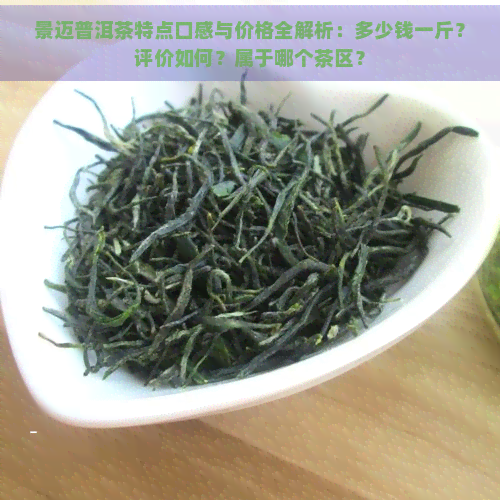 景迈普洱茶特点口感与价格全解析：多少钱一斤？评价如何？属于哪个茶区？