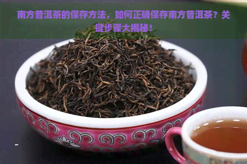 南方普洱茶的保存方法，如何正确保存南方普洱茶？关键步骤大揭秘！