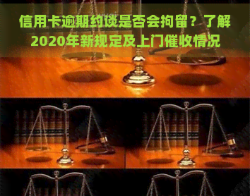 信用卡逾期约谈是否会拘留？了解2020年新规定及上门情况