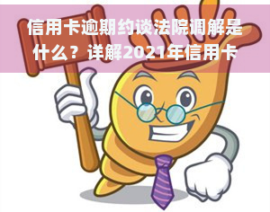 信用卡逾期约谈法院调解是什么？详解2021年信用卡逾期协商与调解流程