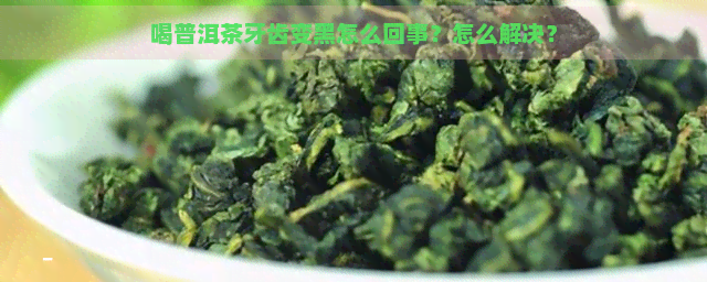 喝普洱茶牙齿变黑怎么回事？怎么解决？