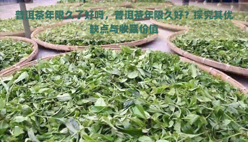 普洱茶年限久了好吗，普洱茶年限久好？探究其优缺点与收藏价值