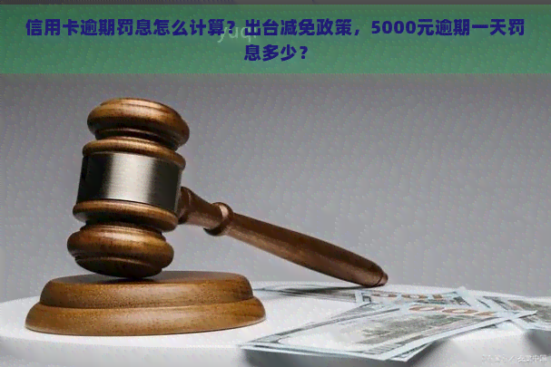 信用卡逾期罚息怎么计算？出台减免政策，5000元逾期一天罚息多少？