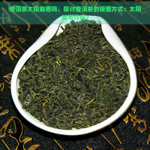 普洱茶太阳能晒吗，探讨普洱茶的晾晒方式：太阳能可行吗？