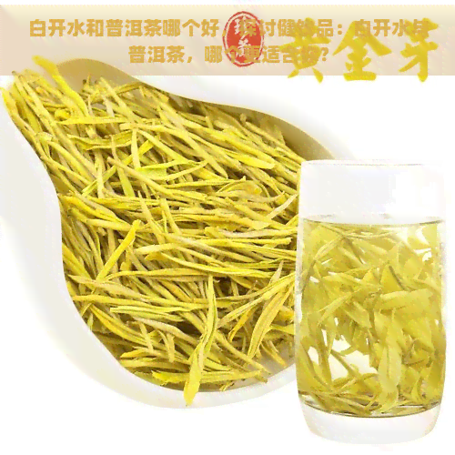 白开水和普洱茶哪个好，探讨健饮品：白开水与普洱茶，哪个更适合你？