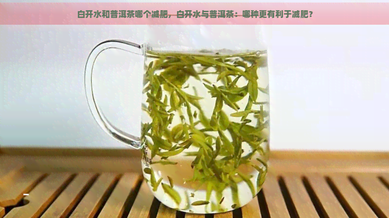 白开水和普洱茶哪个减肥，白开水与普洱茶：哪种更有利于减肥？