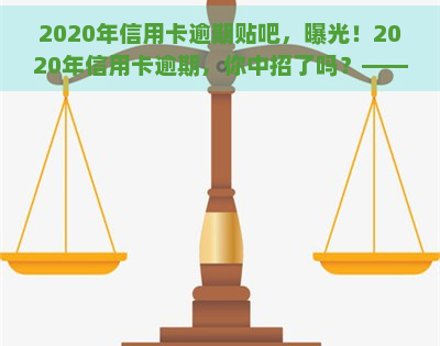 2020年信用卡逾期贴吧，曝光！2020年信用卡逾期，你中招了吗？——信用卡逾期贴吧讨论汇总