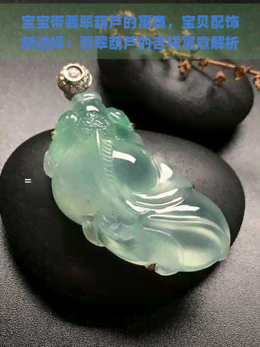 宝宝带翡翠葫芦的寓意，宝贝配饰新选择：翡翠葫芦的吉祥寓意解析