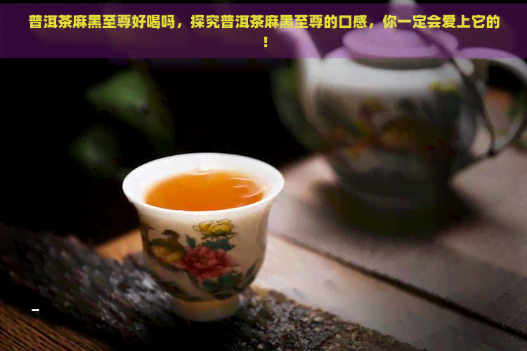 普洱茶麻黑至尊好喝吗，探究普洱茶麻黑至尊的口感，你一定会爱上它的！