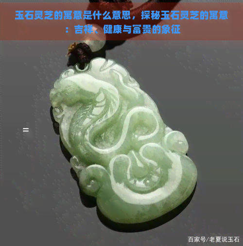 玉石灵芝的寓意是什么意思，探秘玉石灵芝的寓意：吉祥、健康与富贵的象征