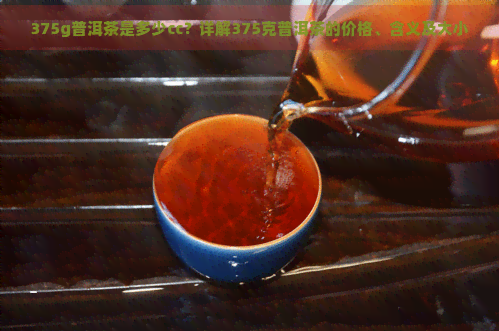 375g普洱茶是多少cc？详解375克普洱茶的价格、含义及大小