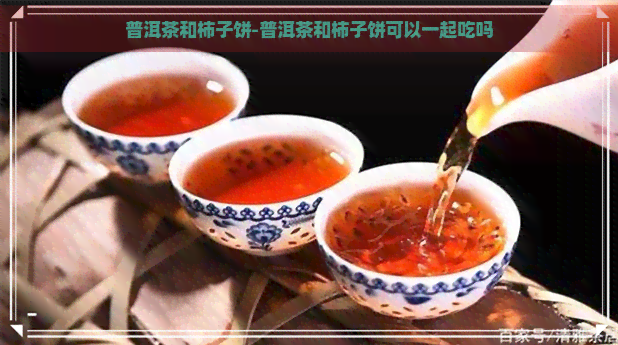 普洱茶和柿子饼-普洱茶和柿子饼可以一起吃吗