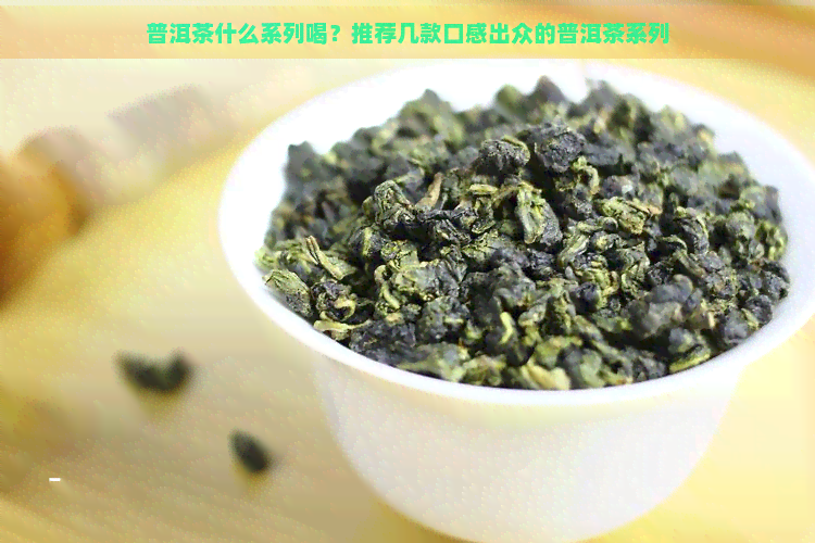 普洱茶什么系列喝？推荐几款口感出众的普洱茶系列