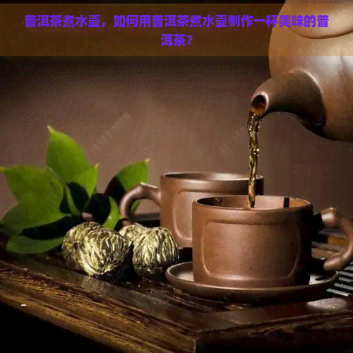 普洱茶煮水壶，如何用普洱茶煮水壶制作一杯美味的普洱茶？