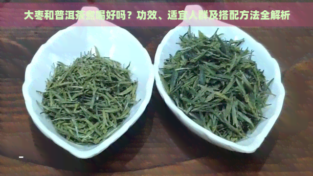 大枣和普洱茶煮喝好吗？功效、适宜人群及搭配方法全解析