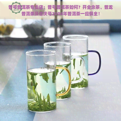 普号普洱茶专卖店：普号普洱茶如何？开业念茶、普龙普洱茶及普庆号2004年普洱茶一应俱全！