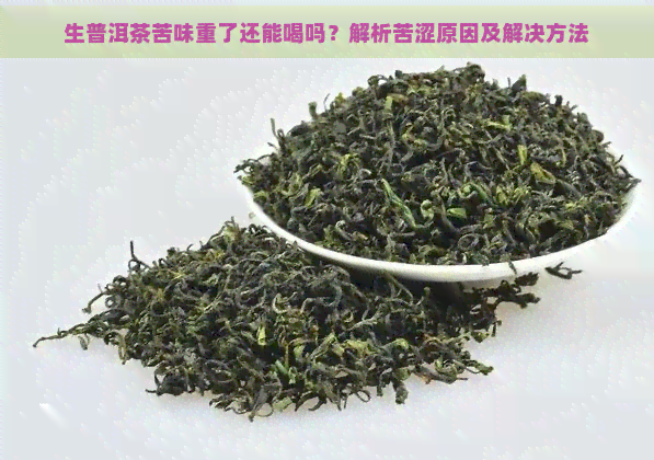 生普洱茶苦味重了还能喝吗？解析苦涩原因及解决方法