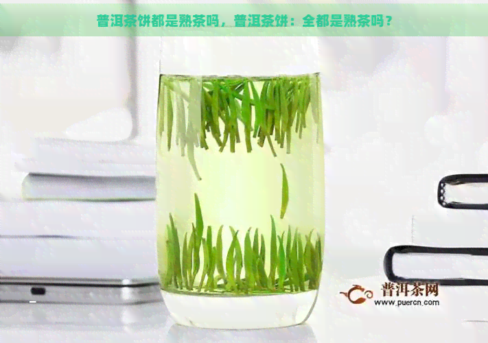 普洱茶饼都是熟茶吗，普洱茶饼：全都是熟茶吗？