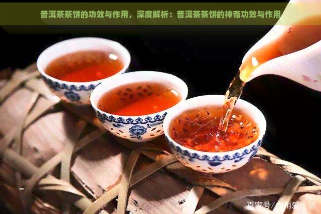 普洱茶茶饼的功效与作用，深度解析：普洱茶茶饼的神奇功效与作用