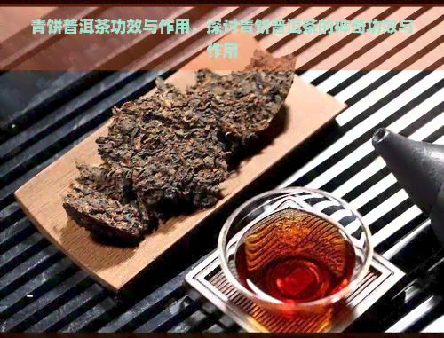 青饼普洱茶功效与作用，探讨青饼普洱茶的神奇功效与作用