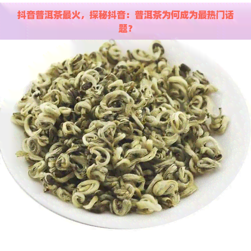 抖音普洱茶最火，探秘抖音：普洱茶为何成为最热门话题？