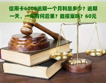 信用卡6000逾期一个月利息多少？逾期一天、一年有何后果？能报案吗？60元逾期会产生什么影响？是否会坐牢？