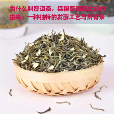 为什么叫普洱茶，探秘普洱茶之名的由来：一种独特的发酵工艺与历背景