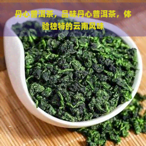 丹心普洱茶，品味丹心普洱茶，体验独特的云南风味