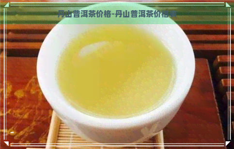 丹山普洱茶价格-丹山普洱茶价格表