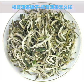 权普洱茶骗子-权普洱茶怎么样