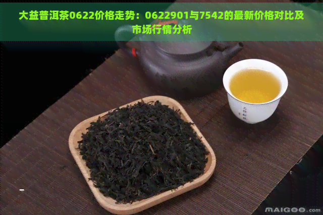 大益普洱茶0622价格走势：0622901与7542的最新价格对比及市场行情分析