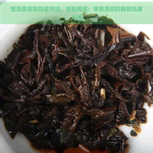 普洱茶龙珠包装方法，龙珠再现：学普洱茶的精致包装方法