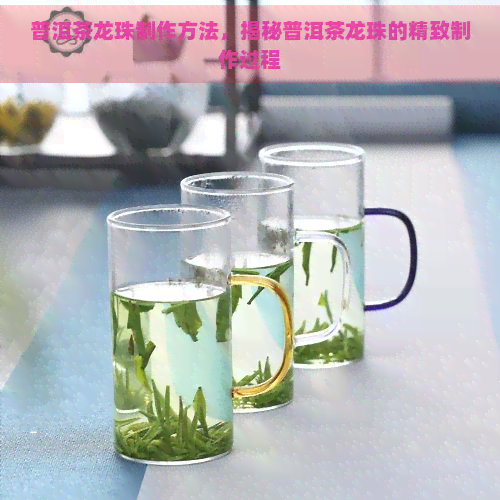 普洱茶龙珠制作方法，揭秘普洱茶龙珠的精致制作过程