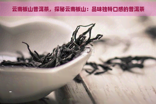 云南板山普洱茶，探秘云南板山：品味独特口感的普洱茶