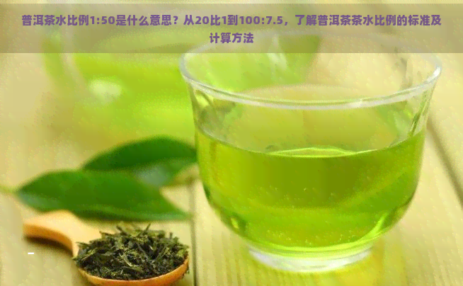 普洱茶水比例1:50是什么意思？从20比1到100:7.5，了解普洱茶茶水比例的标准及计算方法