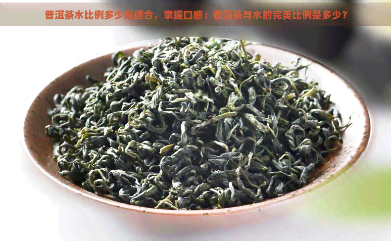 普洱茶水比例多少最适合，掌握口感：普洱茶与水的完美比例是多少？