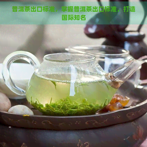 普洱茶出口标准，掌握普洱茶出口标准，打造国际知名