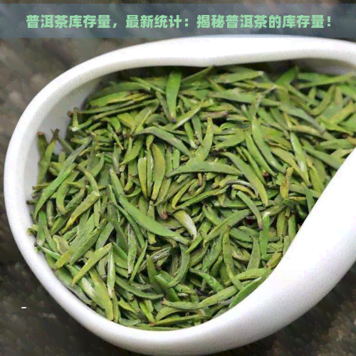 普洱茶库存量，最新统计：揭秘普洱茶的库存量！