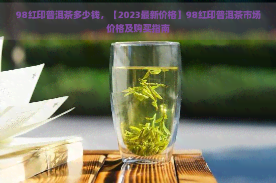 98红印普洱茶多少钱，【2023最新价格】98红印普洱茶市场价格及购买指南