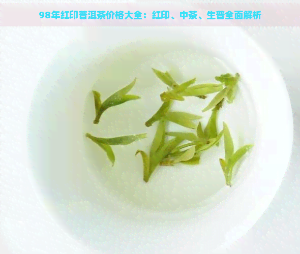 98年红印普洱茶价格大全：红印、中茶、生普全面解析