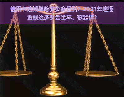 信用卡逾期单笔多少会量刑？2021年逾期金额达多少会坐牢、被起诉？